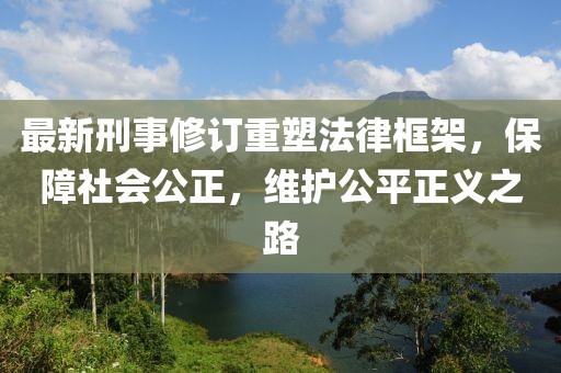 最新刑事修订重塑法律框架，保障社会公正，维护公平正义之路
