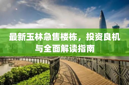 最新玉林急售楼栋，投资良机与全面解读指南