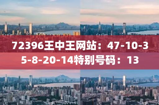 72396王中王网站：47-10-35-8-20-14特别号码：13