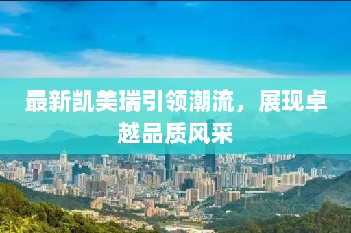 最新凯美瑞引领潮流，展现卓越品质风采
