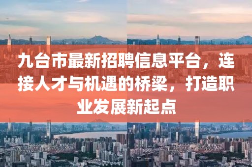 九台市最新招聘信息平台，连接人才与机遇的桥梁，打造职业发展新起点