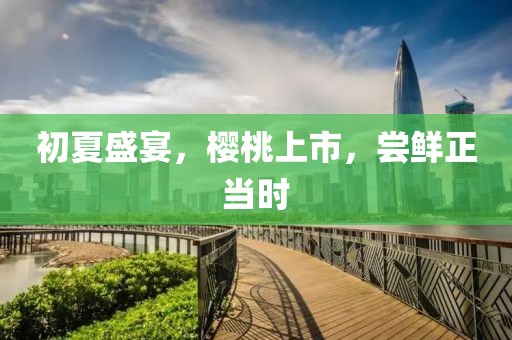 初夏盛宴，樱桃上市，尝鲜正当时