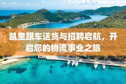 凯里跟车送货与招聘启航，开启您的物流事业之旅