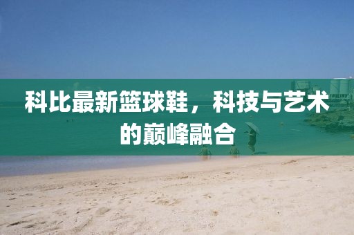 科比最新篮球鞋，科技与艺术的巅峰融合