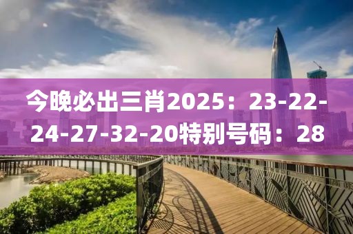 今晚必出三肖2025：23-22-24-27-32-20特别号码：28