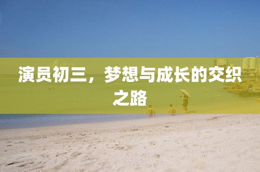 演员初三，梦想与成长的交织之路