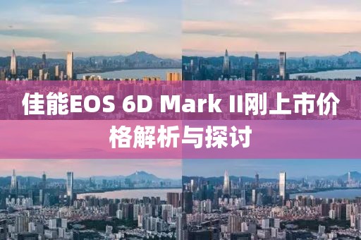 佳能EOS 6D Mark II刚上市价格解析与探讨