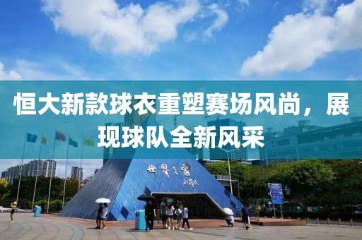恒大新款球衣重塑赛场风尚，展现球队全新风采