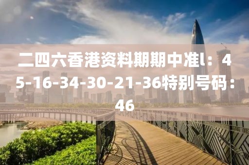 二四六香港资料期期中准l：45-16-34-30-21-36特别号码：46