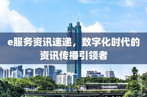 e服务资讯速递，数字化时代的资讯传播引领者