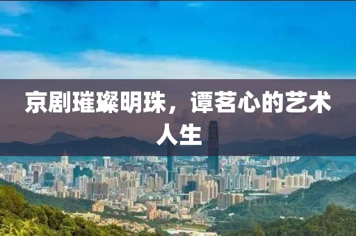 京剧璀璨明珠，谭茗心的艺术人生