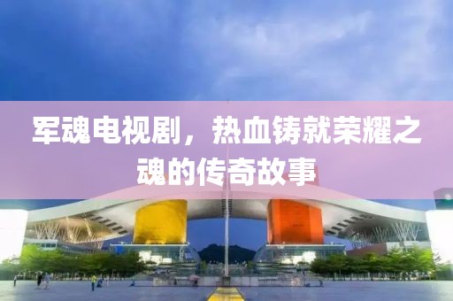 军魂电视剧，热血铸就荣耀之魂的传奇故事