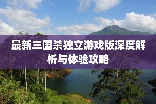 最新三国杀独立游戏版深度解析与体验攻略