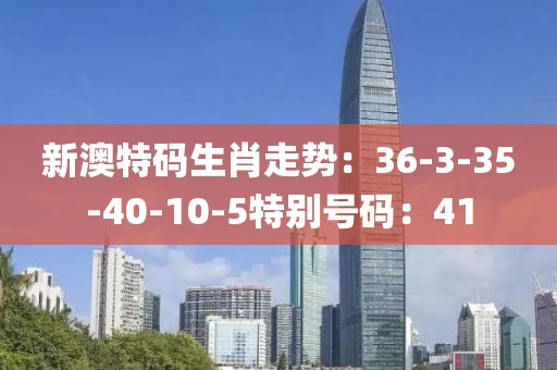 新澳特码生肖走势：36-3-35-40-10-5特别号码：41