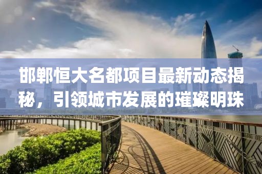 邯郸恒大名都项目最新动态揭秘，引领城市发展的璀璨明珠