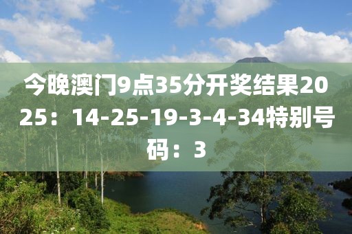 今晚澳门9点35分开奖结果2025：14-25-19-3-4-34特别号码：3