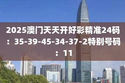 2025澳门天天开好彩精准24码：35-39-45-34-37-2特别号码：11