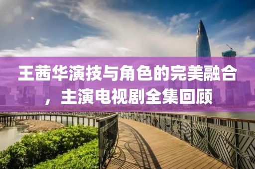 王茜华演技与角色的完美融合，主演电视剧全集回顾