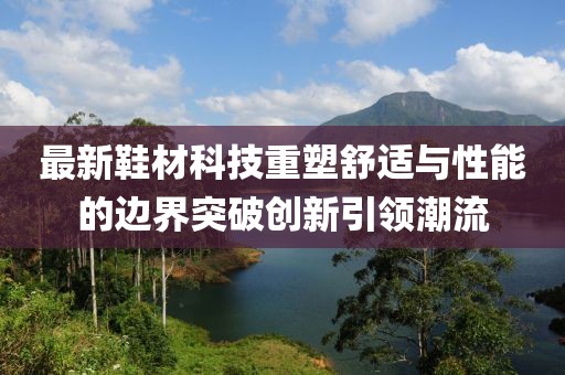 最新鞋材科技重塑舒适与性能的边界突破创新引领潮流