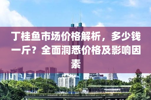 丁桂鱼市场价格解析，多少钱一斤？全面洞悉价格及影响因素