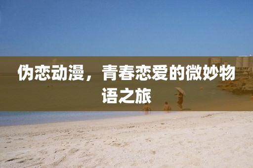伪恋动漫，青春恋爱的微妙物语之旅