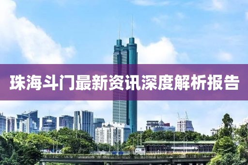 珠海斗门最新资讯深度解析报告