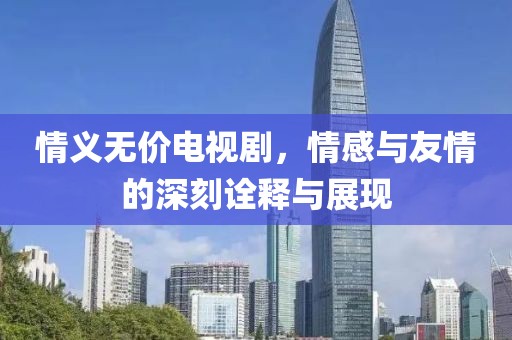 情义无价电视剧，情感与友情的深刻诠释与展现