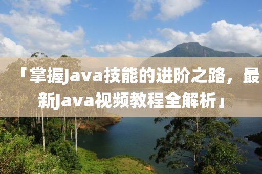 「掌握Java技能的进阶之路，最新Java视频教程全解析」