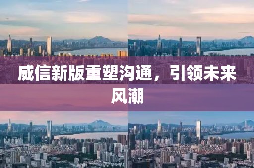 威信新版重塑沟通，引领未来风潮