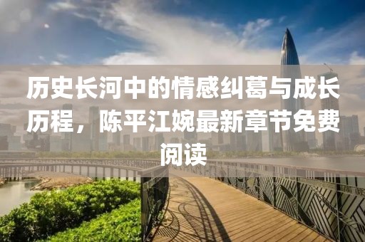 历史长河中的情感纠葛与成长历程，陈平江婉最新章节免费阅读