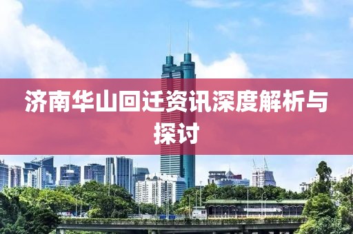 济南华山回迁资讯深度解析与探讨