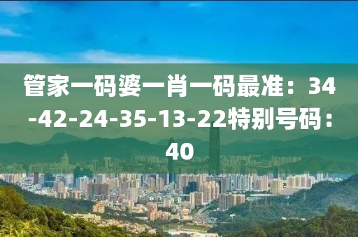 管家一码婆一肖一码最准：34-42-24-35-13-22特别号码：40
