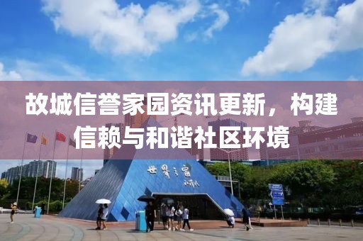 故城信誉家园资讯更新，构建信赖与和谐社区环境