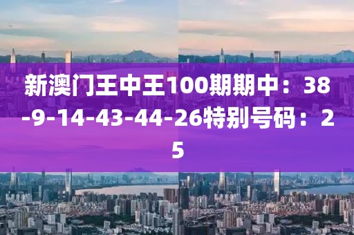 新澳门王中王100期期中：38-9-14-43-44-26特别号码：25