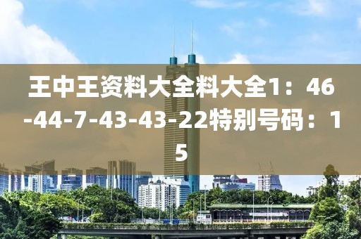 王中王资料大全料大全1：46-44-7-43-43-22特别号码：15