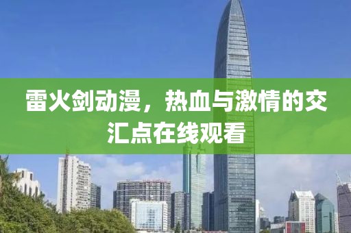 雷火剑动漫，热血与激情的交汇点在线观看