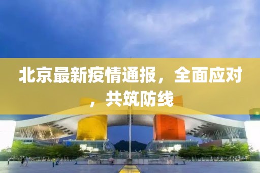 北京最新疫情通报，全面应对，共筑防线