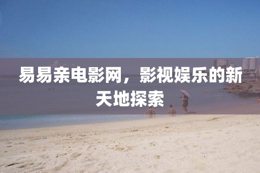 易易亲电影网，影视娱乐的新天地探索