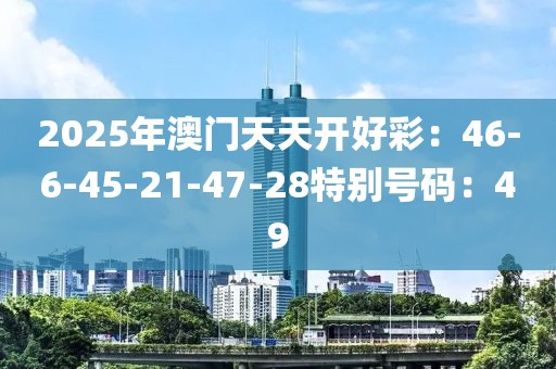 2025年澳门天天开好彩：46-6-45-21-47-28特别号码：49