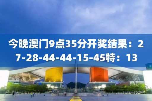 今晚澳门9点35分开奖结果：27-28-44-44-15-45特：13