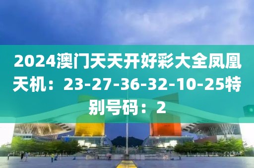 2024澳门天天开好彩大全凤凰天机：23-27-36-32-10-25特别号码：2