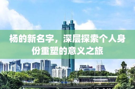 杨的新名字，深层探索个人身份重塑的意义之旅