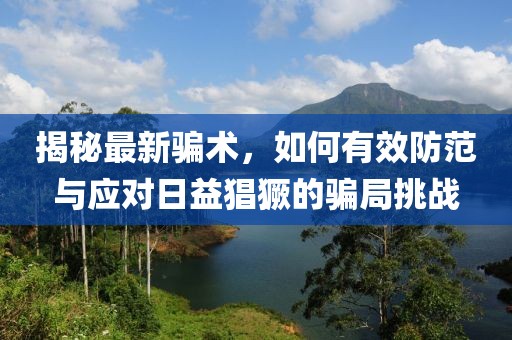 揭秘最新骗术，如何有效防范与应对日益猖獗的骗局挑战