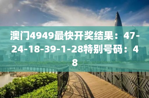 澳门4949最快开奖结果：47-24-18-39-1-28特别号码：48
