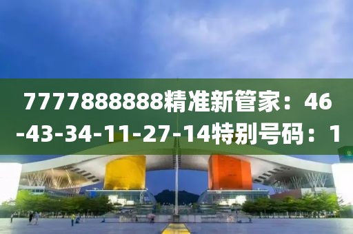 7777888888精准新管家：46-43-34-11-27-14特别号码：1