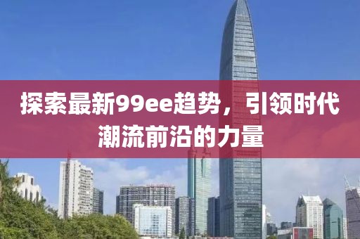 探索最新99ee趋势，引领时代潮流前沿的力量