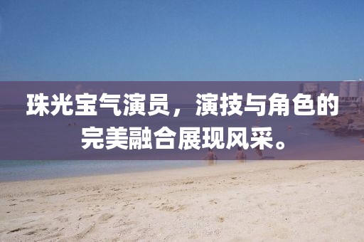 珠光宝气演员，演技与角色的完美融合展现风采。