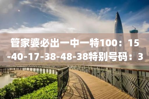 管家婆必出一中一特100：15-40-17-38-48-38特别号码：3