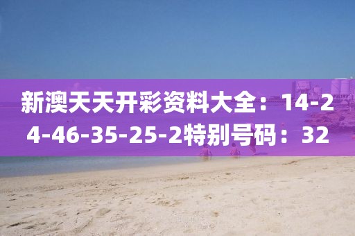新澳天天开彩资料大全：14-24-46-35-25-2特别号码：32
