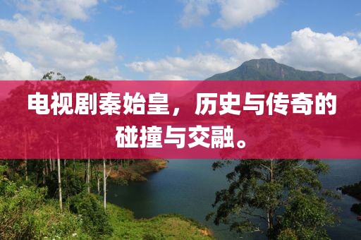 电视剧秦始皇，历史与传奇的碰撞与交融。